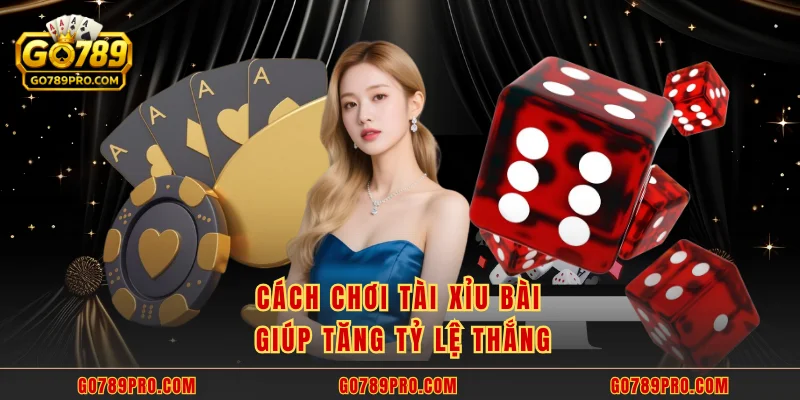 Cách chơi tài xỉu bài giúp tăng tỷ lệ thắng